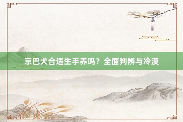 京巴犬合适生手养吗？全面判辨与冷漠
